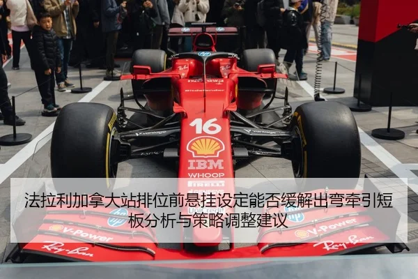 法拉利加拿大站排位前悬挂设定能否缓解出弯牵引短板分析与策略调整建议
