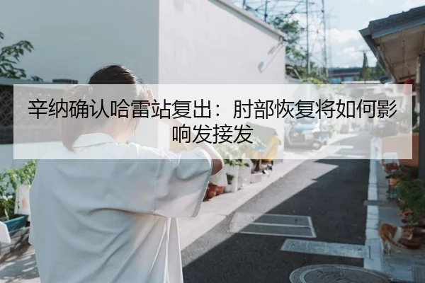 辛纳确认哈雷站复出：肘部恢复将如何影响发接发